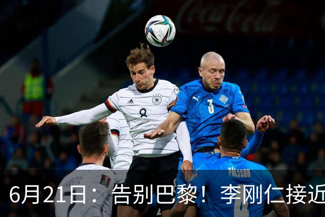 6月21日：告别巴黎！李刚仁接近加盟马竞，2700万欧重返西甲赛场